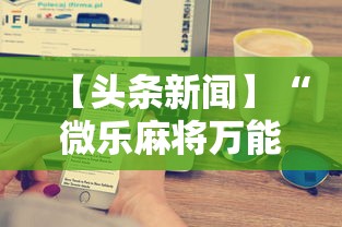 【头条新闻】“微乐麻将万能开挂器免费下载安装苹果最新辅助详细教程 【头条新闻】“微乐麻将万能开挂器免费下载安装苹果最新辅助详细教程