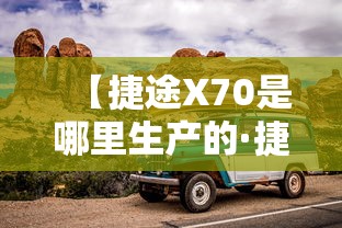 【捷途X70是哪里生产的·捷途x70是那里生产的】