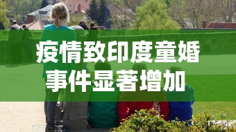疫情致印度童婚事件显著增加 → 印度疫情儿童