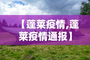 【蓬莱疫情,蓬莱疫情通报】