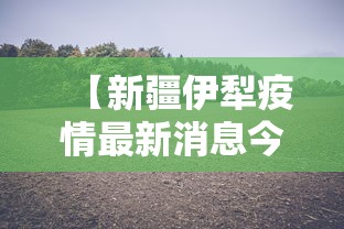 【新疆伊犁疫情最新消息今天,新疆伊犁疫情最新数据】 【新疆伊犁疫情最新消息今天,新疆伊犁疫情最新数据】