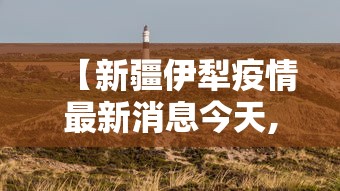 【新疆伊犁疫情最新消息今天,新疆伊犁疫情最新数据】