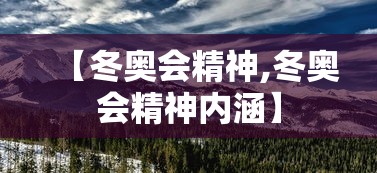 【冬奥会精神,冬奥会精神内涵】 【冬奥会精神,冬奥会精神内涵】