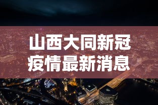 山西大同新冠疫情最新消息 → 山西大同疫情最新情况播报 山西大同新冠疫情最新消息 → 山西大同疫情最新情况播报