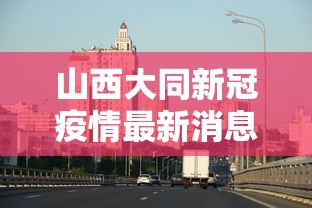 山西大同新冠疫情最新消息 → 山西大同疫情最新情况播报