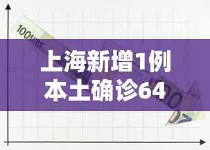 上海新增1例本土确诊64例无症状的简单介绍