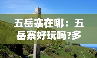 五岳寨在哪:五岳寨好玩吗?多少钱? 五岳寨在哪:五岳寨好玩吗?多少钱?