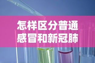 怎样区分普通感冒和新冠肺炎—(2021年怎样区分普通感冒和新冠肺炎) 怎样区分普通感冒和新冠肺炎—(2021年怎样区分普通感冒和新冠肺炎)