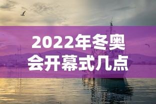 2022年冬奥会开幕式几点开始：2022年冬奥会哪天开幕式