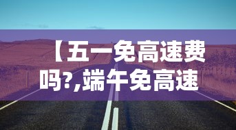 【五一免高速费吗?,端午免高速费吗】