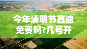 今年清明节高速免费吗?几号开始—（今年清明节高速免费几天?）