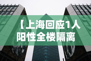 【上海回应1人阳性全楼隔离·上海一阳性人员】 【上海回应1人阳性全楼隔离·上海一阳性人员】