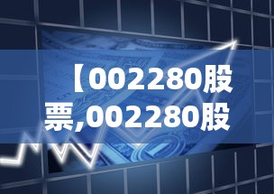【002280股票,002280股票2020年目标价】 【002280股票,002280股票2020年目标价】