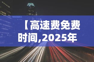 【高速费免费时间,2025年高速费免费时间】 【高速费免费时间,2025年高速费免费时间】