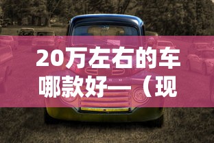 20万左右的车哪款好—（现在十万左右的车哪个比较好）