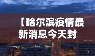 【哈尔滨疫情最新消息今天封城了,哈尔滨疫情最新消息分布】