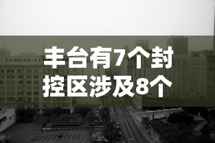 丰台有7个封控区涉及8个街镇：丰台区哪个小区封了