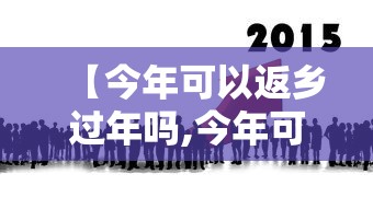 【今年可以返乡过年吗,今年可以回去过年吗?】 【今年可以返乡过年吗,今年可以回去过年吗?】