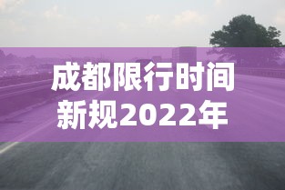 成都限行时间新规2022年4月—（成都限行时间新规2022年4月份）