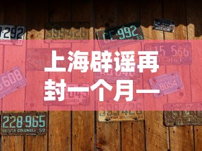 上海辟谣再封一个月—（上海辟谣平台是什么）