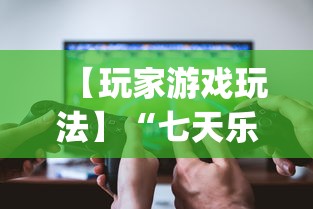 【玩家游戏玩法】“七天乐游可以开挂吗”开挂(透视)辅助教程