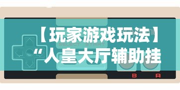 【玩家游戏玩法】“人皇大厅辅助挂专用版”详细开挂玩法