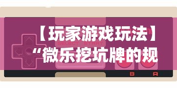 【玩家游戏玩法】“微乐挖坑牌的规律	”辅助挂下载”(最新开挂教程)