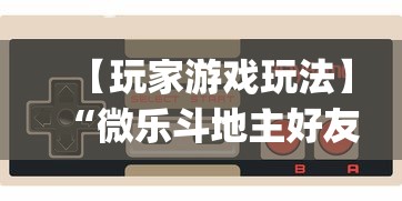【玩家游戏玩法】“微乐斗地主好友房派牌规律”开挂神器{透视辅助}全揭秘