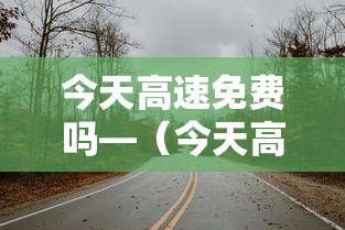 今天高速免费吗—（今天高速免费吗什么时间免费）