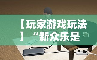 【玩家游戏玩法】“新众乐是不是有挂”科技辅助神器手机版