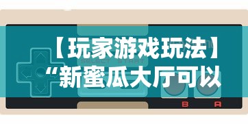 【玩家游戏玩法】“新蜜瓜大厅可以开挂吗”开挂辅助脚本+详细开挂安装教程