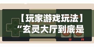 【玩家游戏玩法】“玄灵大厅到底是不是挂”掌握辅助功能必胜规则