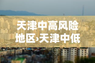 天津中高风险地区›天津中低高风险区 天津中高风险地区›天津中低高风险区