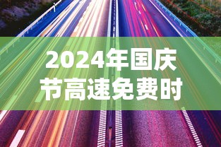 2024年国庆节高速免费时间是多少：21年国庆高速免费几天