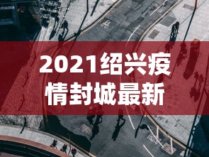 2021绍兴疫情封城最新消息—（绍兴疫情和封路最新消息）