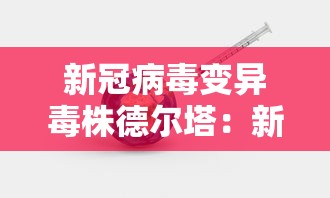新冠病毒变异毒株德尔塔：新冠病毒变异毒株德尔塔是什么意思