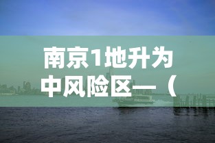 南京1地升为中风险区—（南京多地调为中风险地区）