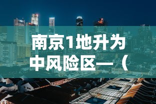 南京1地升为中风险区—（南京多地调为中风险地区）