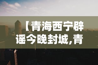 【青海西宁辟谣今晚封城,青海西宁辟谣今晚封城是真的吗】