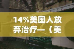 14%美国人放弃治疗—（美国放弃治疗65岁以上老人）