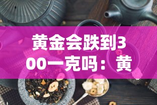 黄金会跌到300一克吗：黄金会降到300元吗