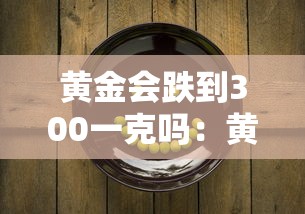 黄金会跌到300一克吗：黄金会降到300元吗