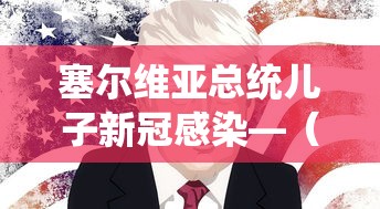 塞尔维亚总统儿子新冠感染—（塞尔维亚总统得新冠肺炎）