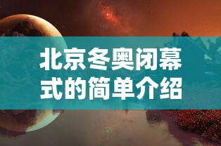 北京冬奥闭幕式的简单介绍