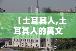 【土耳其人,土耳其人的英文】 【土耳其人,土耳其人的英文】
