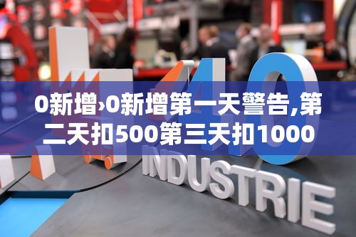 0新增›0新增第一天警告,第二天扣500第三天扣1000怎么描述