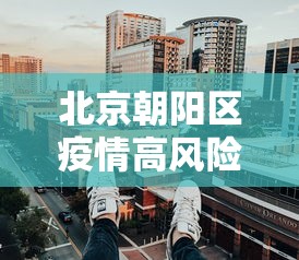 北京朝阳区疫情高风险地区—（北京朝阳区疫情高风险地区最新消息）
