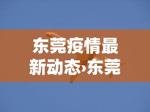 东莞疫情最新动态›东莞疫情最新消息今天新增了15例