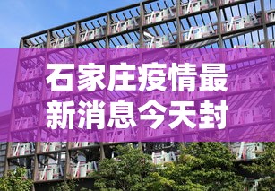 石家庄疫情最新消息今天封城了—（石家庄疫情封锁情况）