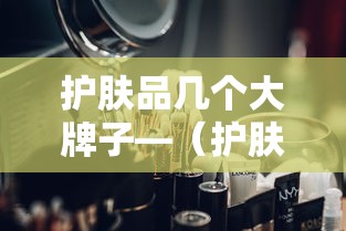 护肤品几个大牌子—（护肤品几个牌子的混合一起用好不好）